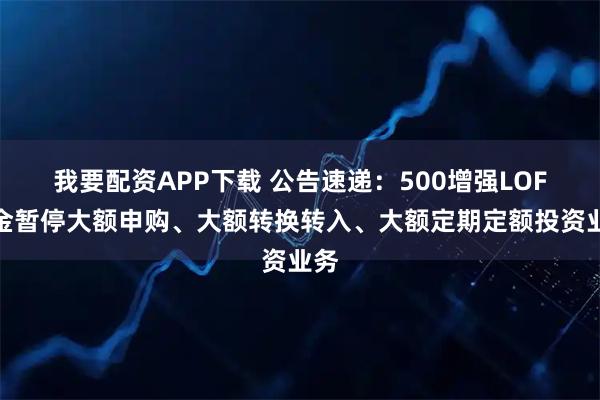 我要配资APP下载 公告速递：500增强LOF基金暂停大额申购、大额转换转入、大额定期定额投资业务