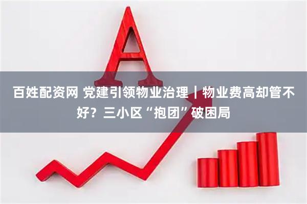百姓配资网 党建引领物业治理｜物业费高却管不好？三小区“抱团”破困局