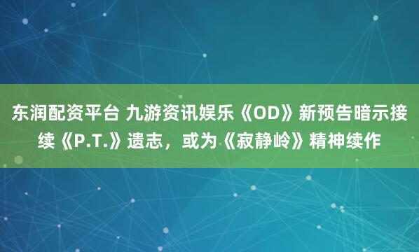 东润配资平台 九游资讯娱乐《OD》新预告暗示接续《P.T.》遗志，或为《寂静岭》精神续作