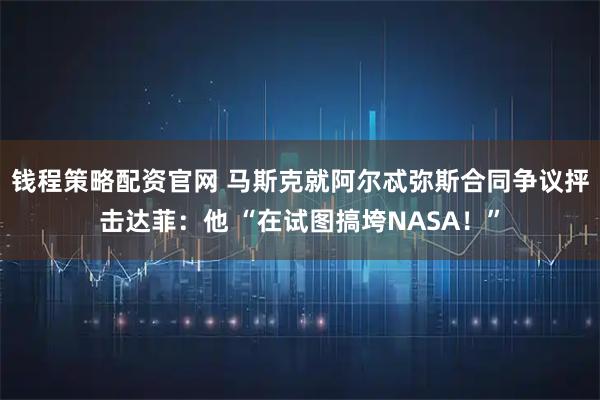 钱程策略配资官网 马斯克就阿尔忒弥斯合同争议抨击达菲：他 “在试图搞垮NASA！”