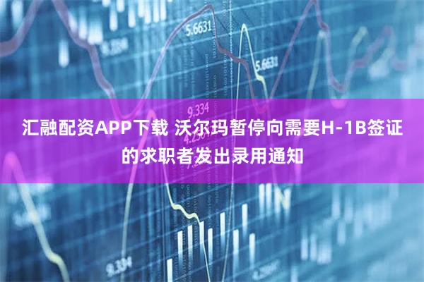汇融配资APP下载 沃尔玛暂停向需要H-1B签证的求职者发出录用通知