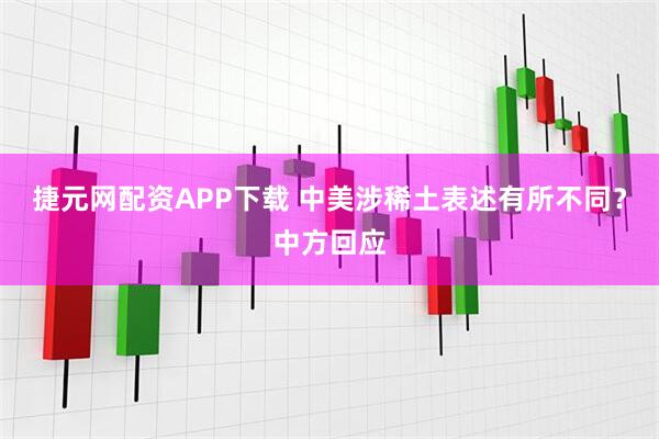 捷元网配资APP下载 中美涉稀土表述有所不同?中方回应