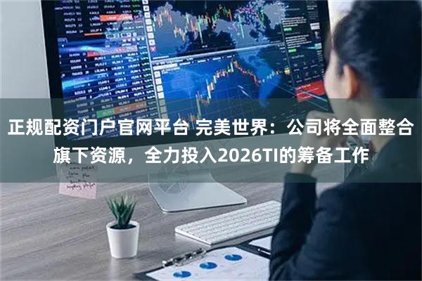正规配资门户官网平台 完美世界:公司将全面整合旗下资源,全力投入2026TI的筹备工作