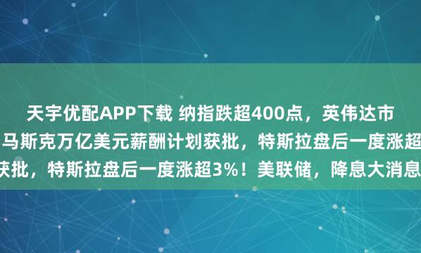 天宇优配APP下载 纳指跌超400点,英伟达市值一夜蒸发1.2万亿元!马斯克万亿美元薪酬计划获批,特斯拉盘后一度涨超3%!美联储,降息大消息!