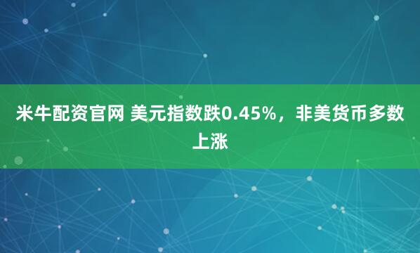 米牛配资官网 美元指数跌0.45%，非美货币多数上涨