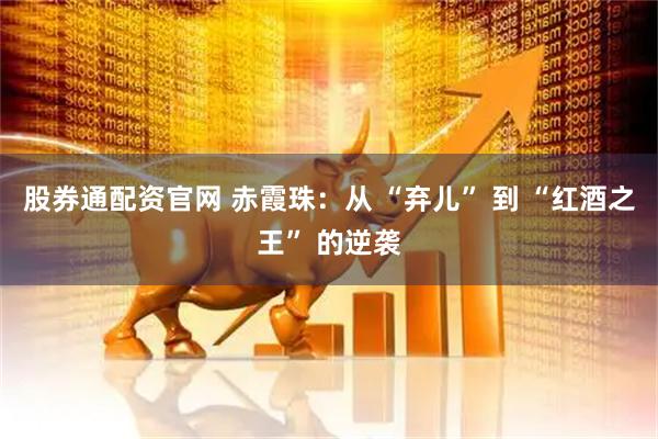股券通配资官网 赤霞珠:从 “弃儿” 到 “红酒之王” 的逆袭