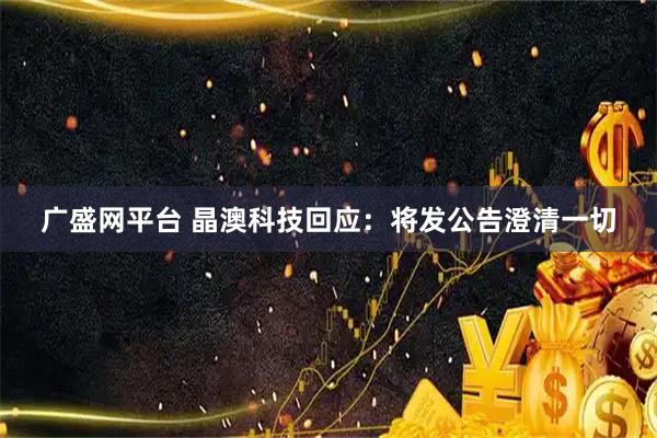 广盛网平台 晶澳科技回应:将发公告澄清一切