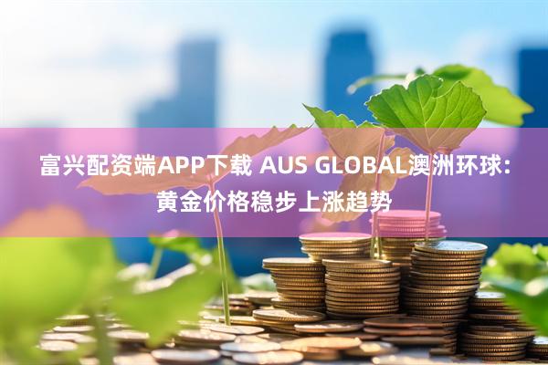 富兴配资端APP下载 AUS GLOBAL澳洲环球:黄金价格稳步上涨趋势