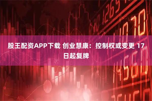 股王配资APP下载 创业慧康：控制权或变更 17日起复牌