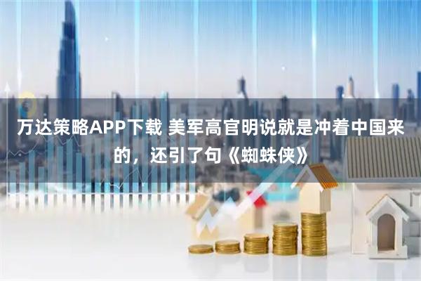 万达策略APP下载 美军高官明说就是冲着中国来的,还引了句《蜘蛛侠》