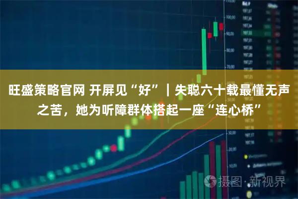 旺盛策略官网 开屏见“好”|失聪六十载最懂无声之苦,她为听障群体搭起一座“连心桥”