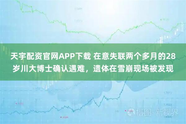 天宇配资官网APP下载 在意失联两个多月的28岁川大博士确认遇难,遗体在雪崩现场被发现