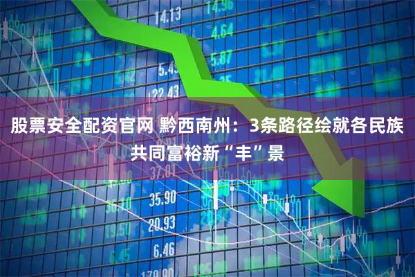 股票安全配资官网 黔西南州：3条路径绘就各民族共同富裕新“丰”景