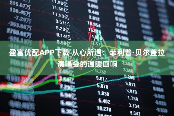 盈富优配APP下载 从心所遇:菲利普·贝尔盖拉演唱会的温暖回响