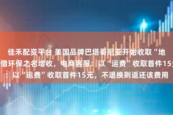 佳禾配资平台 美国品牌巴塔哥尼亚开始收取“地球使用费”，网友质疑借环保之名增收，电商客服：以“运费”收取首件15元，不退换则返还该费用