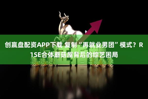 创赢盘配资APP下载 复制“再就业男团”模式？R1SE合体蘑菇屋背后的综艺困局