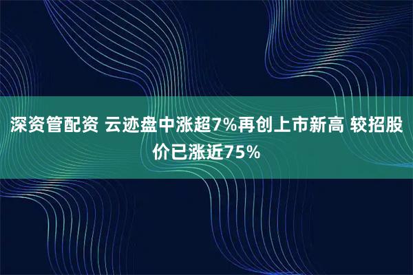 深资管配资 云迹盘中涨超7%再创上市新高 较招股价已涨近75%