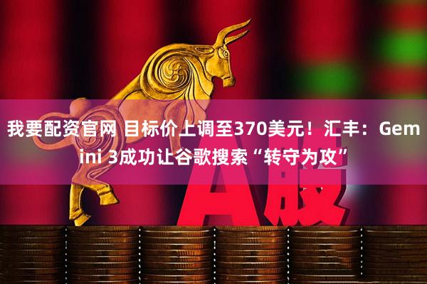 我要配资官网 目标价上调至370美元!汇丰:Gemini 3成功让谷歌搜索“转守为攻”