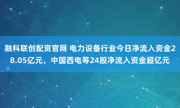 融科联创配资官网 电力设备行业今日净流入资金28.05亿元，中国西电等24股净流入资金超亿元