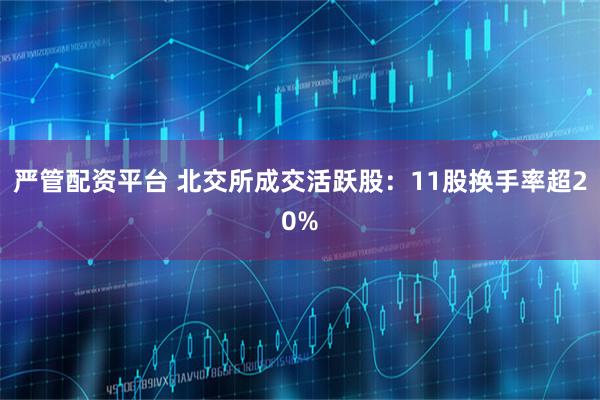 严管配资平台 北交所成交活跃股：11股换手率超20%