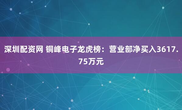 深圳配资网 铜峰电子龙虎榜:营业部净买入3617.75万元