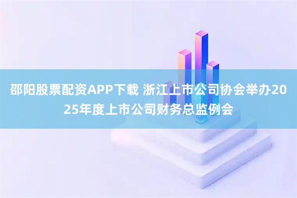 邵阳股票配资APP下载 浙江上市公司协会举办2025年度上市公司财务总监例会