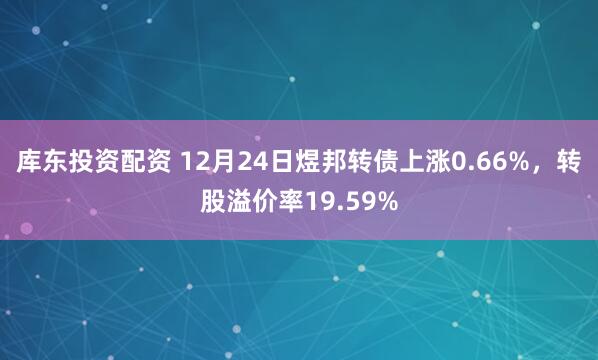 库东投资配资 12月24日煜邦转债上涨0.66%，转股溢价率19.59%