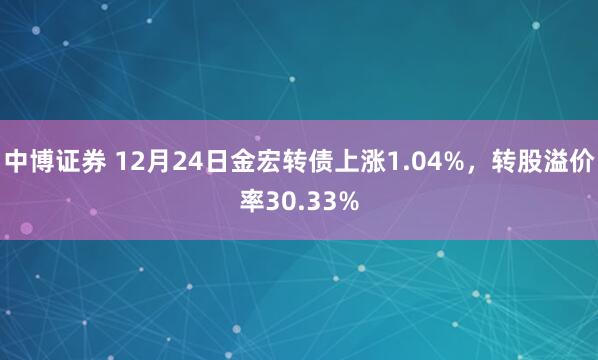 中博证券 12月24日金宏转债上涨1.04%,转股溢价率30.33%
