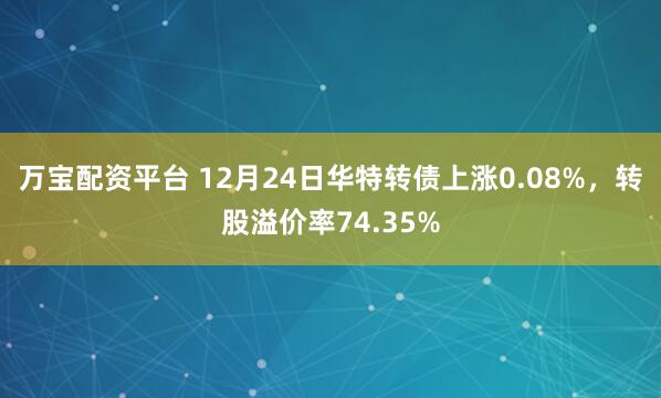 万宝配资平台 12月24日华特转债上涨0.08%,转股溢价率74.35%