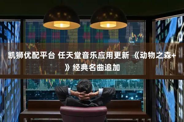 凯狮优配平台 任天堂音乐应用更新 《动物之森+》经典名曲追加