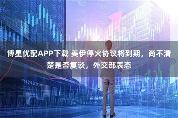 博星优配APP下载 美伊停火协议将到期，尚不清楚是否复谈，外交部表态