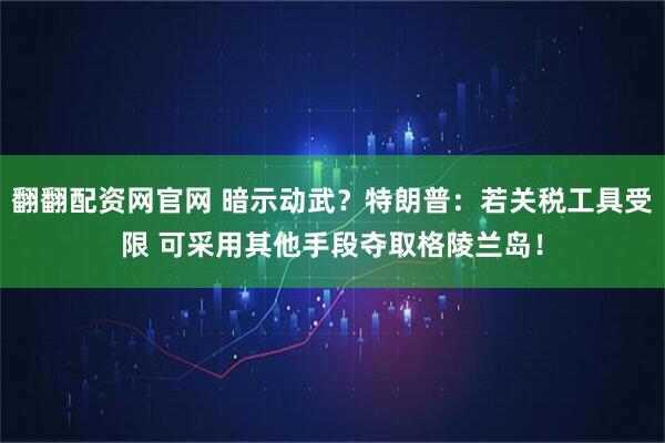 翻翻配资网官网 暗示动武？特朗普：若关税工具受限 可采用其他手段夺取格陵兰岛！
