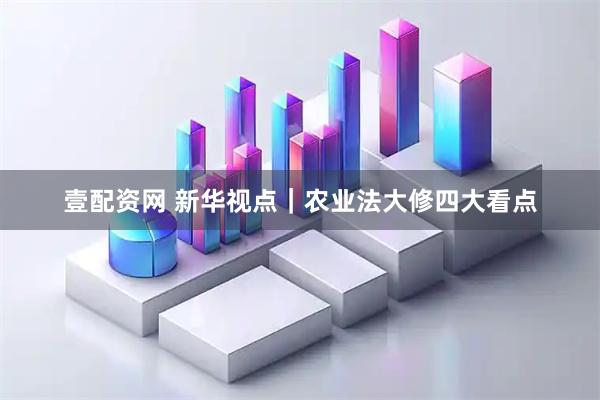 壹配资网 新华视点｜农业法大修四大看点