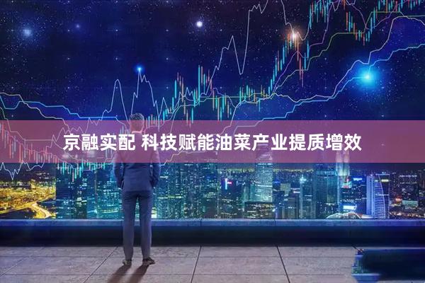 京融实配 科技赋能油菜产业提质增效