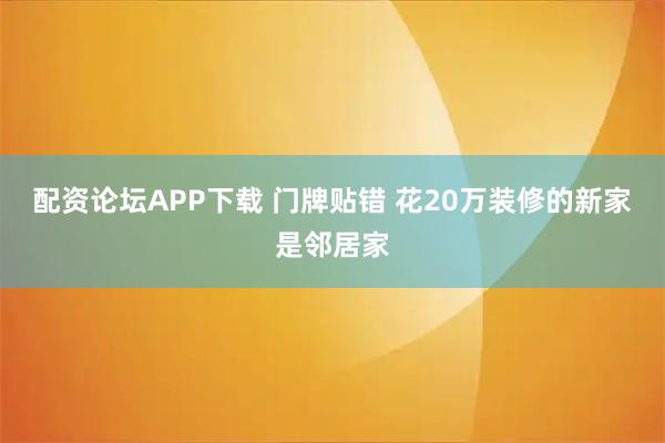 配资论坛APP下载 门牌贴错 花20万装修的新家是邻居家