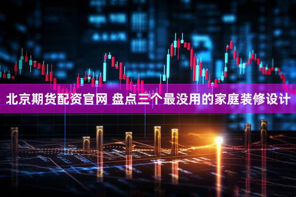 北京期货配资官网 盘点三个最没用的家庭装修设计