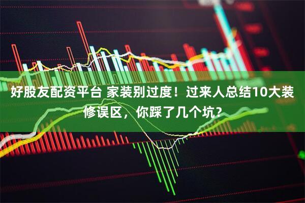 好股友配资平台 家装别过度！过来人总结10大装修误区，你踩了几个坑？