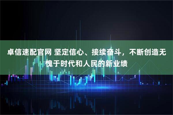 卓信速配官网 坚定信心、接续奋斗，不断创造无愧于时代和人民的新业绩