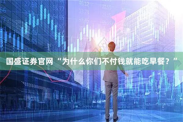 国盛证券官网 “为什么你们不付钱就能吃早餐？”