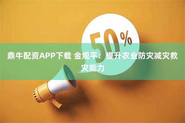鼎牛配资APP下载 金观平：提升农业防灾减灾救灾能力