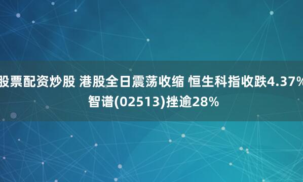 股票配资炒股 港股全日震荡收缩 恒生科指收跌4.37% 智谱(02513)挫逾28%