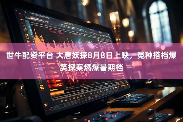 世牛配资平台 大唐妖探8月8日上映，冤种搭档爆笑探案燃爆暑期档
