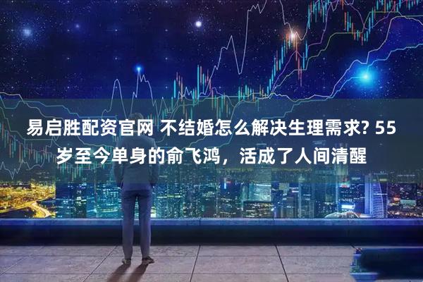 易启胜配资官网 不结婚怎么解决生理需求? 55岁至今单身的俞飞鸿，活成了人间清醒
