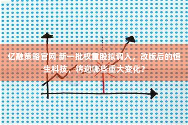 亿融策略官网 新一批权重股拟调入，改版后的恒生科技，将迎哪些重大变化？