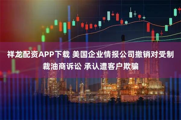 祥龙配资APP下载 美国企业情报公司撤销对受制裁油商诉讼 承认遭客户欺骗