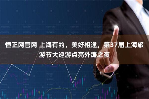恒正网官网 上海有约，美好相逢，第37届上海旅游节大巡游点亮外滩之夜