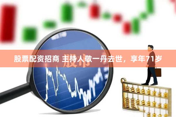 股票配资招商 主持人敬一丹去世，享年71岁