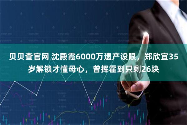 贝贝查官网 沈殿霞6000万遗产设限，郑欣宜35岁解锁才懂母心，曾挥霍到只剩26块