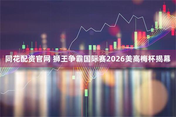 同花配资官网 狮王争霸国际赛2026美高梅杯揭幕