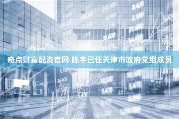 奇点财富配资官网 陈宇已任天津市政府党组成员